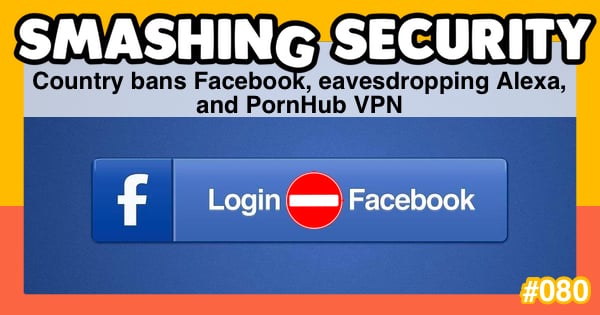 Smashing Security #080: Country bans Facebook, eavesdropping Alexa, and PornHub VPN